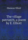 The village patriarch, a poem by E. Elliott. - Ebenezer Elliott