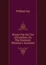 Prayers for the Use of Families; Or, The Domestic Minister.s Assistant. - William Jay