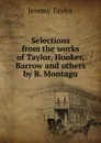 Selections from the works of Taylor, Hooker, Barrow and others by B. Montagu - Jeremy Taylor