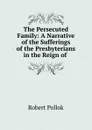 The Persecuted Family: A Narrative of the Sufferings of the Presbyterians in the Reign of - Robert Pollok