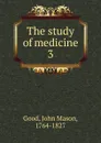 The study of medicine. 3 - John Mason Good