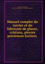 Manuel complet du verrier et du fabricant de glaces, cristaux, pierres precieuses factices . - M. Julia de Fontenelle