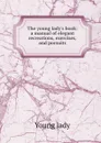 The young lady.s book: a manual of elegant recreations, exercises, and pursuits - Young lady