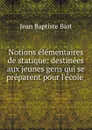 Notions elementaires de statique: destinees aux jeunes gens qui se preparent pour l.ecole . - Jean Baptiste Biot