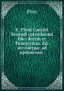 C. Plinii Caecilii Secundi epistolarum libri decem et Panegyricus. Ed. stereotypa: ad optimorum . - Pliny