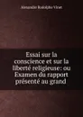Essai sur la conscience et sur la liberte religieuse: ou Examen du rapport presente au grand . - Alexandre Rodolphe Vinet