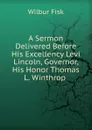 A Sermon Delivered Before His Excellency Levi Lincoln, Governor, His Honor Thomas L. Winthrop . - Wilbur Fisk