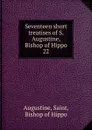 Seventeen short treatises of S. Augustine, Bishop of Hippo. 22 - Saint Augustine