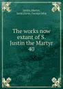 The works now extant of S. Justin the Martyr. 40 - Martyr Justin