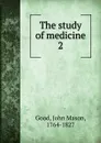 The study of medicine. 2 - John Mason Good