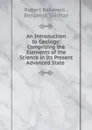 An Introduction to Geology: Comprising the Elements of the Science in Its Present Advanced State . - Robert Bakewell