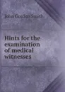 Hints for the examination of medical witnesses - John Gordon Smith