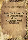 Ratio Disciplinae, Or The Constitution of the Congregational Churches - Upham Thomas Cogswell