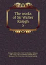 The works of Sir Walter Ralegh. 5 - Walter Raleigh
