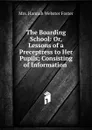 The Boarding School: Or, Lessons of a Preceptress to Her Pupils; Consisting of Information . - Hannah Webster Foster