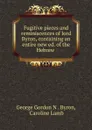 Fugitive pieces and reminiscences of lord Byron, containing an entire new ed. of the Hebrew . - George Gordon N. Byron