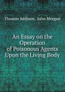 An Essay on the Operation of Poisonous Agents Upon the Living Body - Thomas Addison