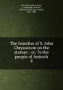 The homilies of S. John Chrysostom on the statues : or, To the people of Antioch. 9 - John Chrysostom