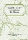 Over the Rocky Mountains to Alaska - Charles Warren Stoddard
