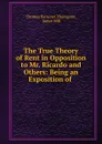 The True Theory of Rent in Opposition to Mr. Ricardo and Others: Being an Exposition of . - Thomas Perronet Thompson