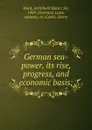 German sea-power, its rise, progress, and economic basis; - Archibald Spicer Hurd