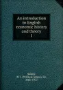 An introduction to English economic history and theory. 1 - W.J. Ashley