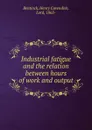 Industrial fatigue and the relation between hours of work and output - Henry Cavendish Bentinck