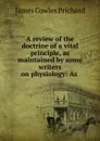 A review of the doctrine of a vital principle, as maintained by some writers on physiology: As . - James Cowles Prichard