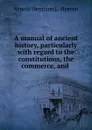 A manual of ancient history, particularly with regard to the constitutions, the commerce, and . - A.H.L. Heeren