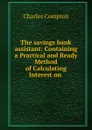 The savings bank assistant: Containing a Practical and Ready Method of Calculating Interest on . - Charles Compton