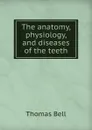 The anatomy, physiology, and diseases of the teeth - Thomas Bell
