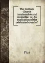 The Catholic Church invulnerable and invincible: or, An explication of the celebrated creed of . - Pius