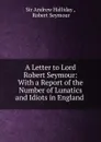 A Letter to Lord Robert Seymour: With a Report of the Number of Lunatics and Idiots in England . - Andrew Halliday