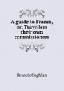 A guide to France, or, Travellers their own commissioners - Francis Coghlan