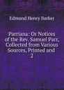 Parriana: Or Notices of the Rev. Samuel Parr, Collected from Various Sources, Printed and . 2 - Edmund Henry Barker