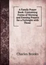 A Family Prayer Book: Containing Forms of Morning and Evening Prayers for a Fortnight with Those . - Charles Brooks