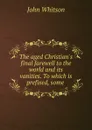The aged Christian.s final farewell to the world and its vanities. To which is prefixed, some . - John Whitson