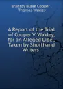 A Report of the Trial of Cooper V. Wakley, for an Alleged Libel, Taken by Shorthand Writers . - Bransby Blake Cooper