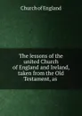 The lessons of the united Church of England and Ireland, taken from the Old Testament, as . - Church of England