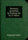 Sermons preached in England ed. by A. Heber. - Heber Reginald