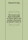 The Church and State responsible to Christ, and to one another; discourses on Daniel.s vision of . - Irving Edward