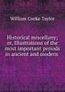 Historical miscellany; or, Illustrations of the most important periods in ancient and modern . - W. C. Taylor
