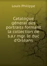 Catalogue general des portraits formant la collection de s.a.r mgr. le duc d.Orleans - Louis Philippe
