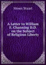 A Letter to William E. Channing D.D. on the Subject of Religious Liberty - Moses Stuart