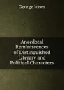 Anecdotal Reminiscences of Distinguished Literary and Political Characters. - George Jones