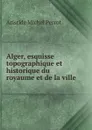 Alger, esquisse topographique et historique du royaume et de la ville - Aristide Michel Perrot