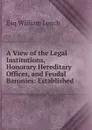A View of the Legal Institutions, Honorary Hereditary Offices, and Feudal Baronies: Established . - Esq William Lynch