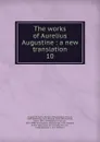 The works of Aurelius Augustine : a new translation. 10 - Saint Augustine