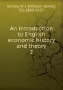 An introduction to English economic history and theory. 2 - W.J. Ashley