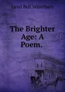 The Brighter Age: A Poem. . - Jared Bell Waterbury